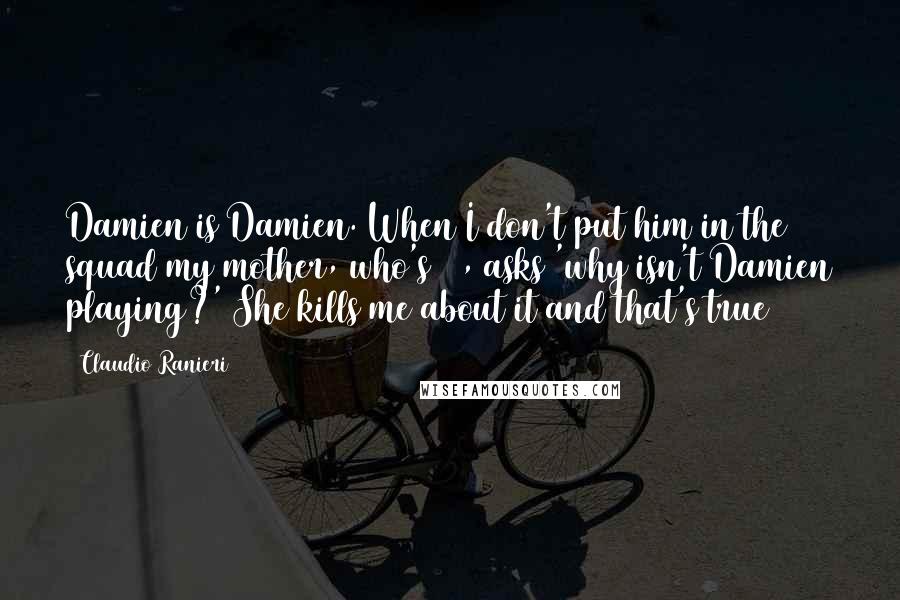 Claudio Ranieri Quotes: Damien is Damien. When I don't put him in the squad my mother, who's 84, asks 'why isn't Damien playing?' She kills me about it and that's true