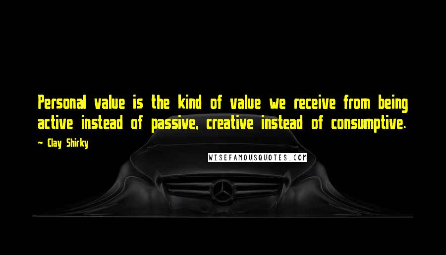 Clay Shirky Quotes: Personal value is the kind of value we receive from being active instead of passive, creative instead of consumptive.