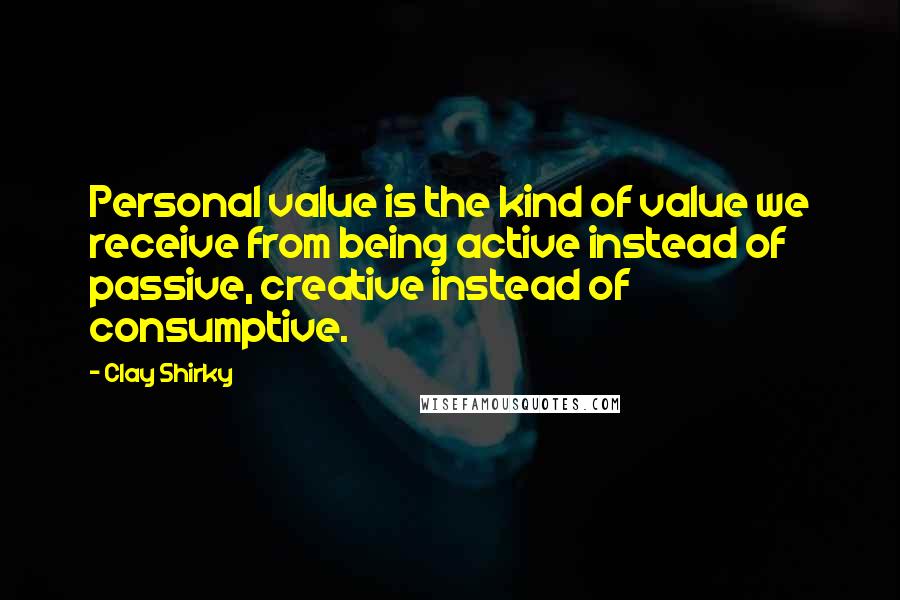 Clay Shirky Quotes: Personal value is the kind of value we receive from being active instead of passive, creative instead of consumptive.