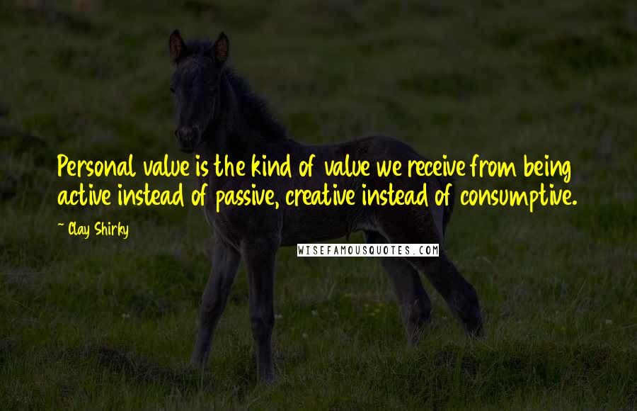 Clay Shirky Quotes: Personal value is the kind of value we receive from being active instead of passive, creative instead of consumptive.