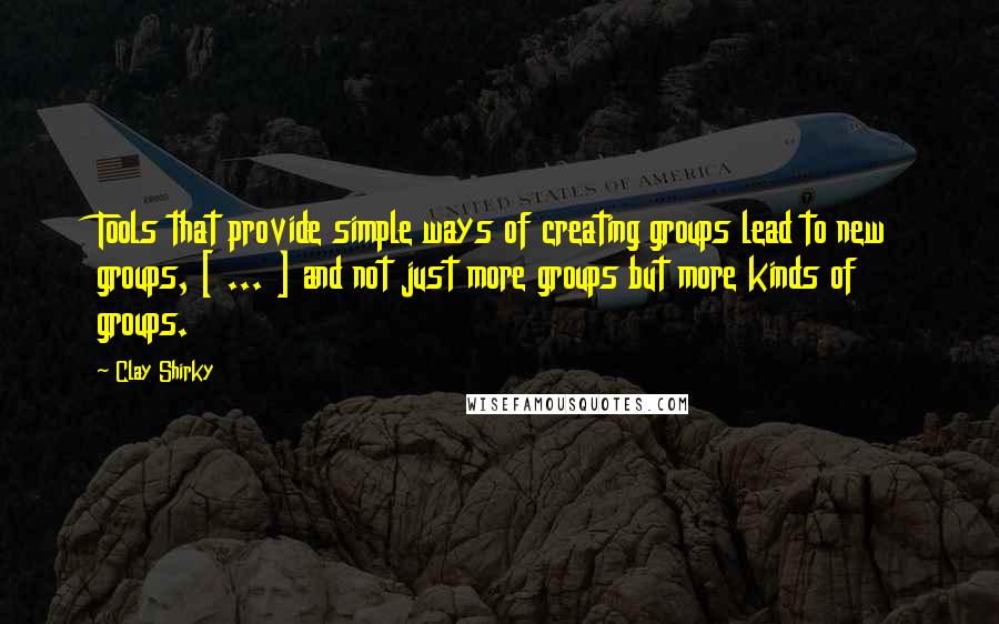 Clay Shirky Quotes: Tools that provide simple ways of creating groups lead to new groups, [ ... ] and not just more groups but more kinds of groups.