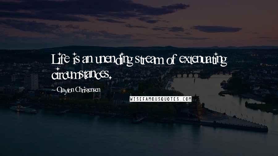 Clayton Christensen Quotes: Life is an unending stream of extenuating circumstances.