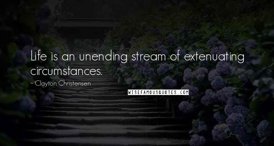 Clayton Christensen Quotes: Life is an unending stream of extenuating circumstances.