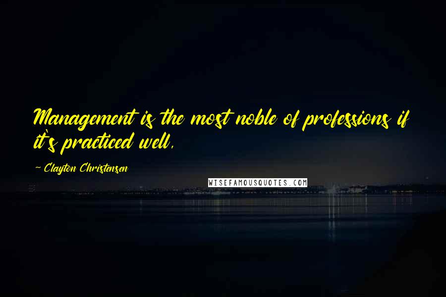 Clayton Christensen Quotes: Management is the most noble of professions if it's practiced well,