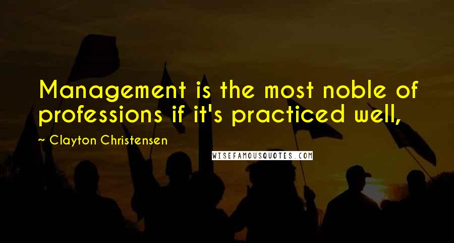 Clayton Christensen Quotes: Management is the most noble of professions if it's practiced well,