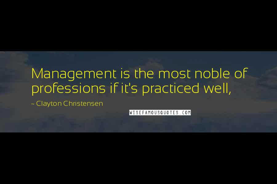 Clayton Christensen Quotes: Management is the most noble of professions if it's practiced well,