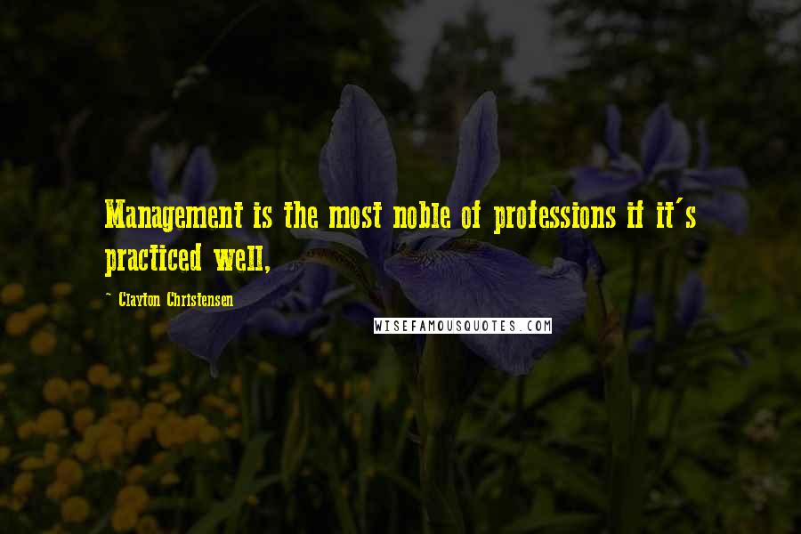 Clayton Christensen Quotes: Management is the most noble of professions if it's practiced well,