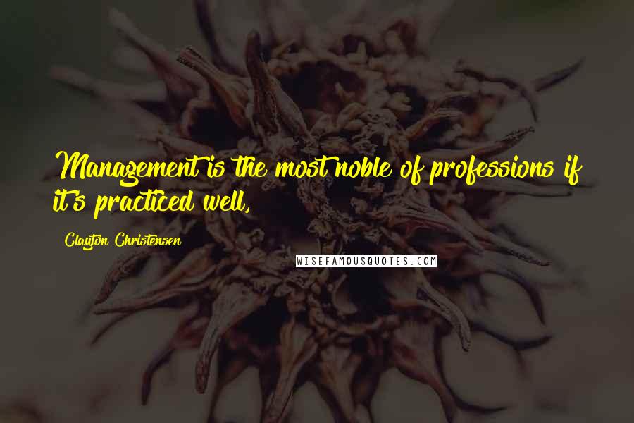 Clayton Christensen Quotes: Management is the most noble of professions if it's practiced well,