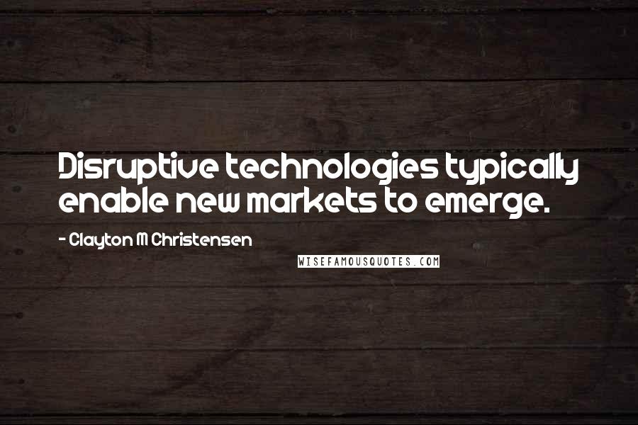 Clayton M Christensen Quotes: Disruptive technologies typically enable new markets to emerge.