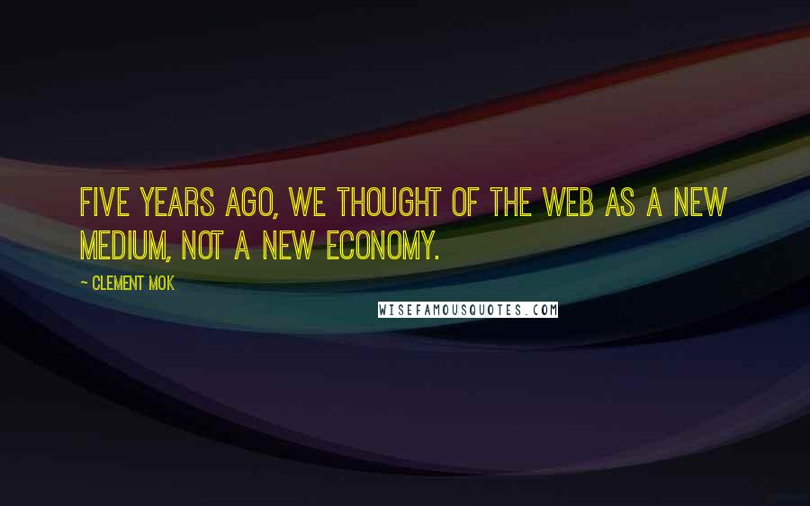 Clement Mok Quotes: Five years ago, we thought of the Web as a new medium, not a new economy.