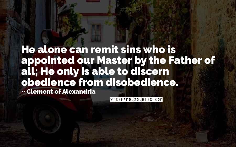 Clement Of Alexandria Quotes: He alone can remit sins who is appointed our Master by the Father of all; He only is able to discern obedience from disobedience.