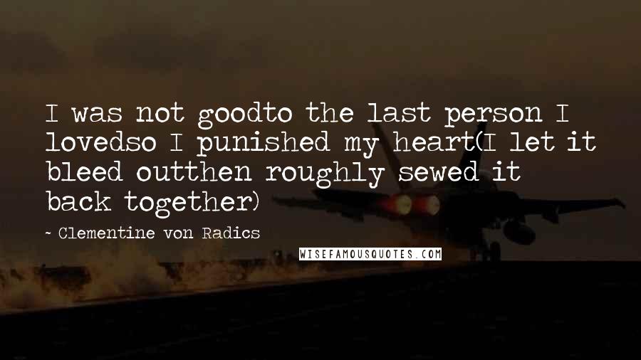 Clementine Von Radics Quotes: I was not goodto the last person I lovedso I punished my heart(I let it bleed outthen roughly sewed it back together)