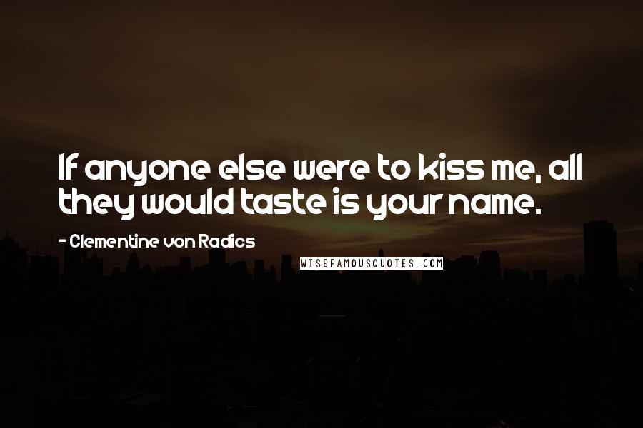 Clementine Von Radics Quotes: If anyone else were to kiss me, all they would taste is your name.