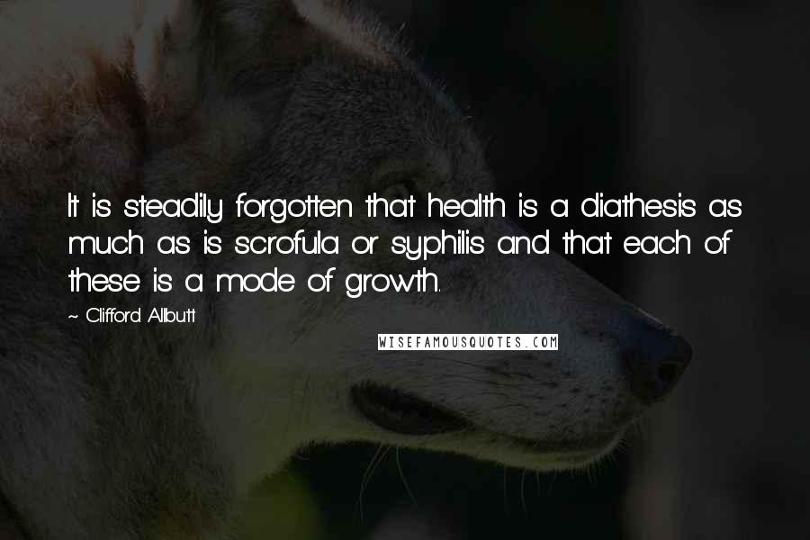 Clifford Allbutt Quotes: It is steadily forgotten that health is a diathesis as much as is scrofula or syphilis and that each of these is a mode of growth.