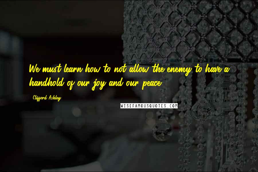 Clifford Ashley Quotes: We must learn how to not allow the enemy to have a handhold of our joy and our peace.