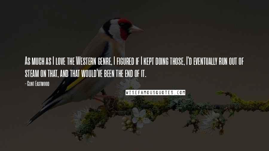 Clint Eastwood Quotes: As much as I love the Western genre, I figured if I kept doing those, I'd eventually run out of steam on that, and that would've been the end of it.