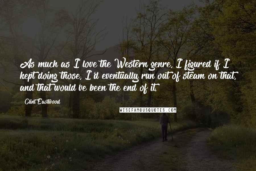 Clint Eastwood Quotes: As much as I love the Western genre, I figured if I kept doing those, I'd eventually run out of steam on that, and that would've been the end of it.