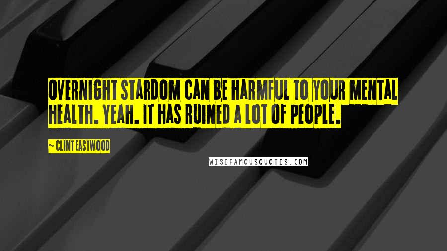 Clint Eastwood Quotes: Overnight stardom can be harmful to your mental health. Yeah. It has ruined a lot of people.