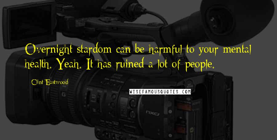 Clint Eastwood Quotes: Overnight stardom can be harmful to your mental health. Yeah. It has ruined a lot of people.