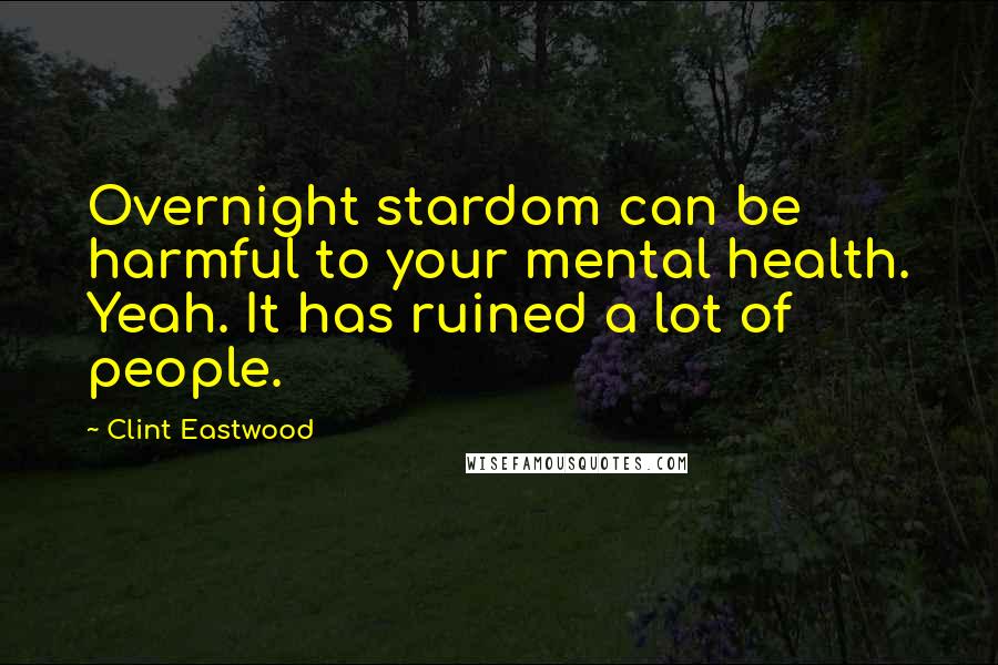 Clint Eastwood Quotes: Overnight stardom can be harmful to your mental health. Yeah. It has ruined a lot of people.