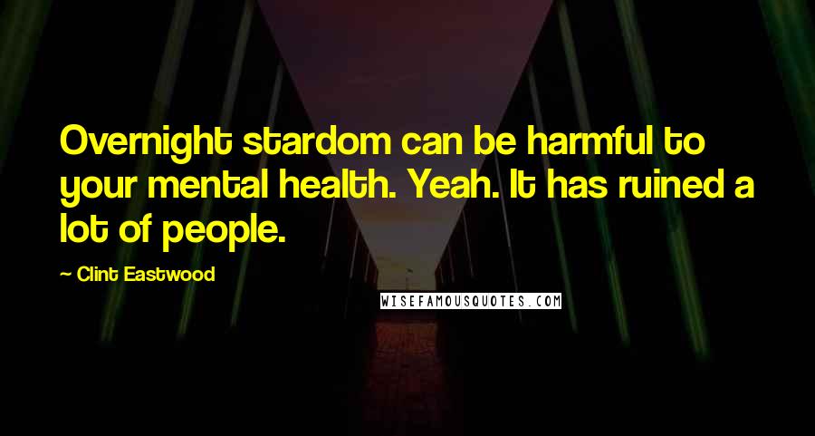 Clint Eastwood Quotes: Overnight stardom can be harmful to your mental health. Yeah. It has ruined a lot of people.