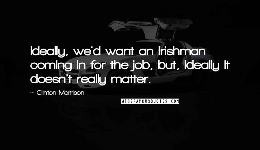 Clinton Morrison Quotes: Ideally, we'd want an Irishman coming in for the job, but, ideally it doesn't really matter.