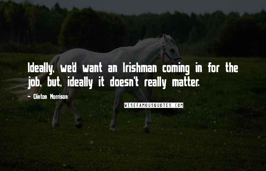 Clinton Morrison Quotes: Ideally, we'd want an Irishman coming in for the job, but, ideally it doesn't really matter.