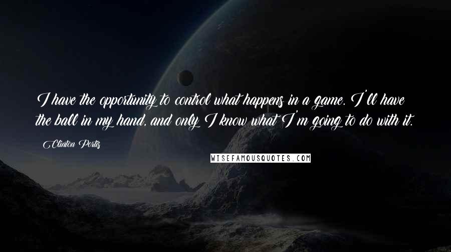 Clinton Portis Quotes: I have the opportunity to control what happens in a game. I'll have the ball in my hand, and only I know what I'm going to do with it.