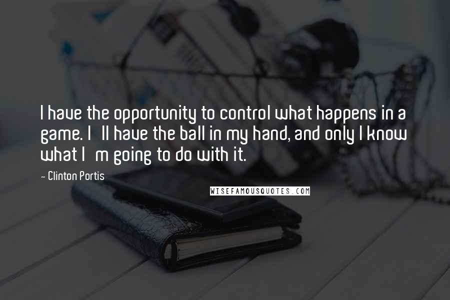 Clinton Portis Quotes: I have the opportunity to control what happens in a game. I'll have the ball in my hand, and only I know what I'm going to do with it.