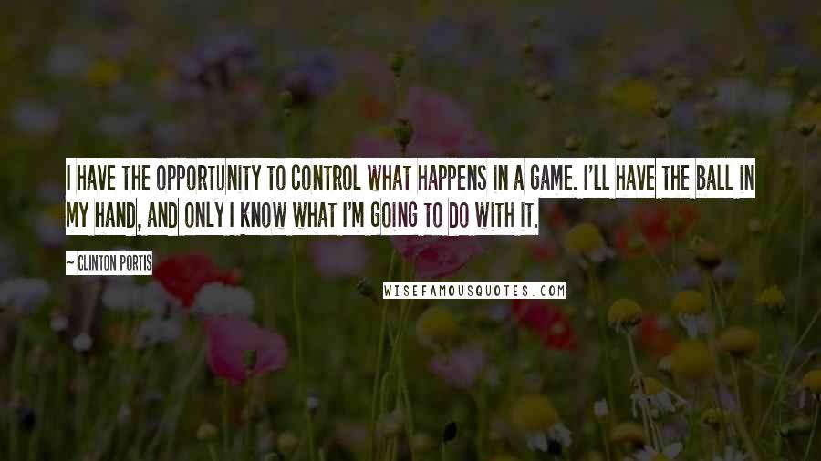 Clinton Portis Quotes: I have the opportunity to control what happens in a game. I'll have the ball in my hand, and only I know what I'm going to do with it.