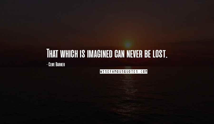 Clive Barker Quotes: That which is imagined can never be lost.