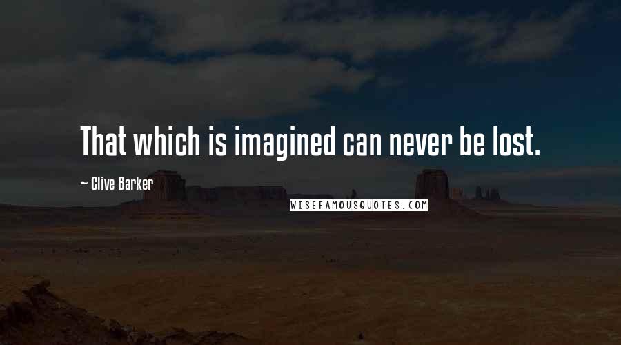 Clive Barker Quotes: That which is imagined can never be lost.