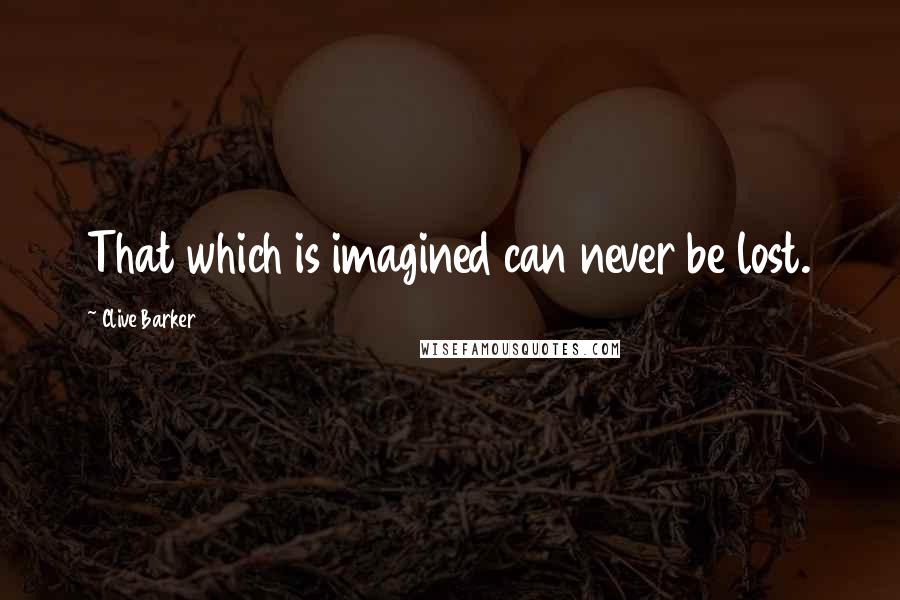 Clive Barker Quotes: That which is imagined can never be lost.