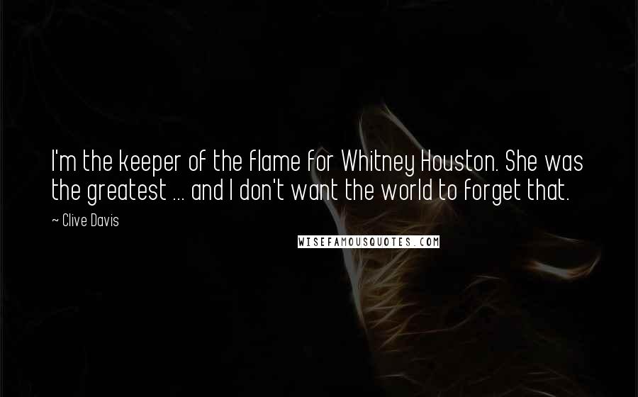 Clive Davis Quotes: I'm the keeper of the flame for Whitney Houston. She was the greatest ... and I don't want the world to forget that.