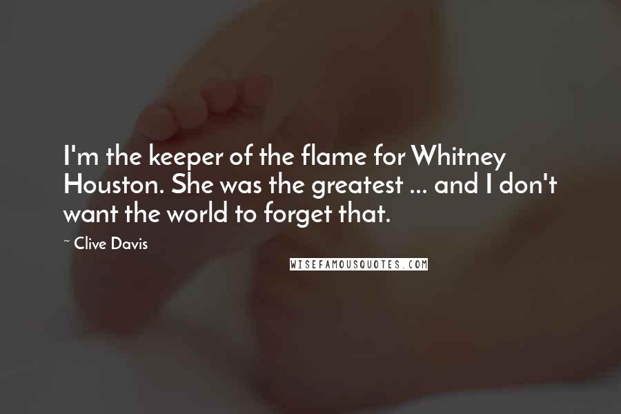 Clive Davis Quotes: I'm the keeper of the flame for Whitney Houston. She was the greatest ... and I don't want the world to forget that.