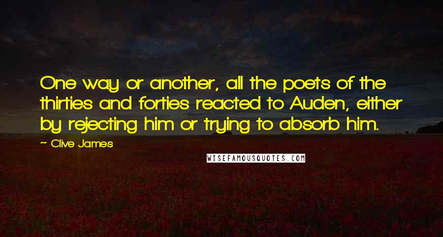 Clive James Quotes: One way or another, all the poets of the thirties and forties reacted to Auden, either by rejecting him or trying to absorb him.