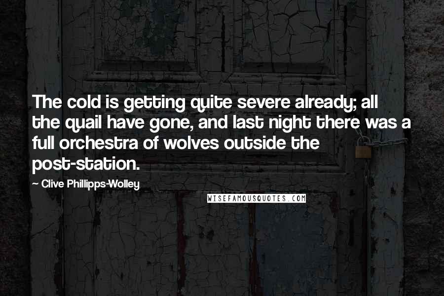 Clive Phillipps-Wolley Quotes: The cold is getting quite severe already; all the quail have gone, and last night there was a full orchestra of wolves outside the post-station.