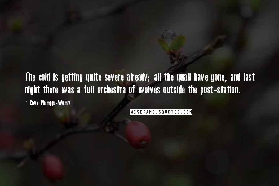 Clive Phillipps-Wolley Quotes: The cold is getting quite severe already; all the quail have gone, and last night there was a full orchestra of wolves outside the post-station.