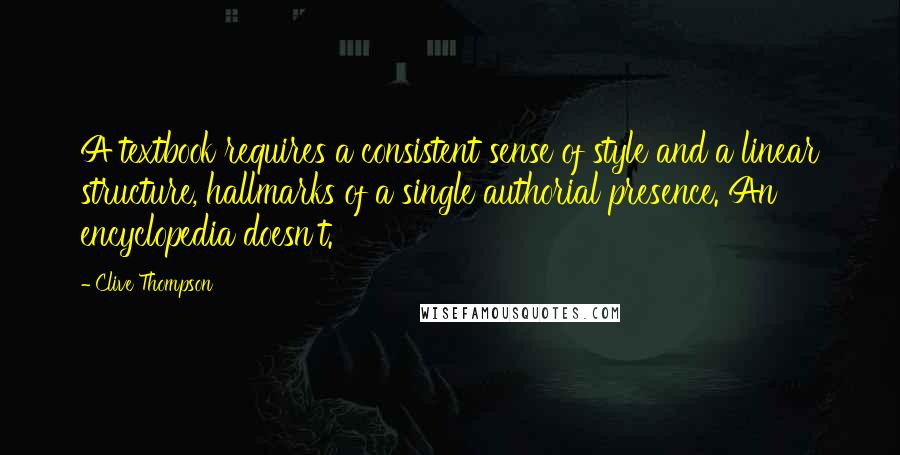 Clive Thompson Quotes: A textbook requires a consistent sense of style and a linear structure, hallmarks of a single authorial presence. An encyclopedia doesn't.