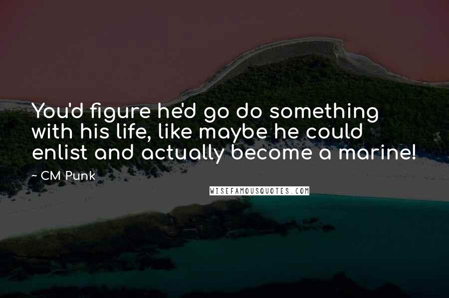 CM Punk Quotes: You'd figure he'd go do something with his life, like maybe he could enlist and actually become a marine!