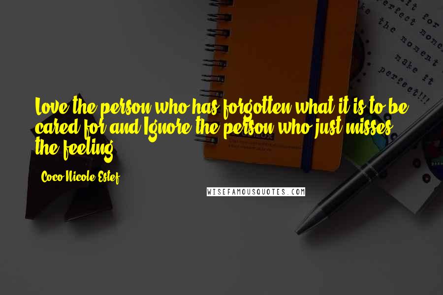 Coco Nicole Estef Quotes: Love the person who has forgotten what it is to be cared for and Ignore the person who just misses the feeling ...