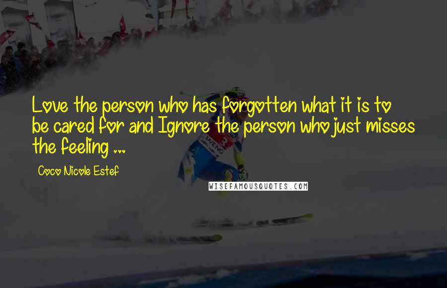 Coco Nicole Estef Quotes: Love the person who has forgotten what it is to be cared for and Ignore the person who just misses the feeling ...