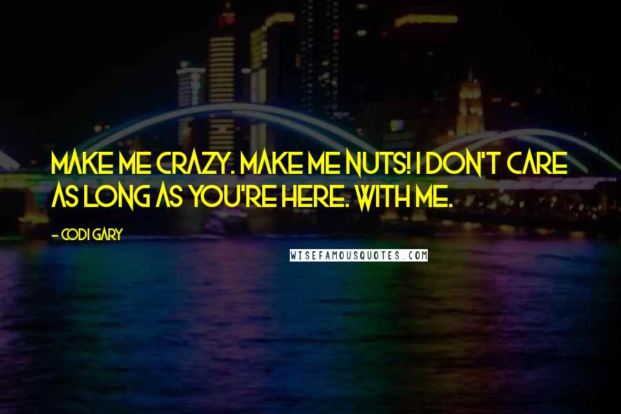 Codi Gary Quotes: Make Me Crazy. Make me nuts! I don't care as long as you're here. With me.