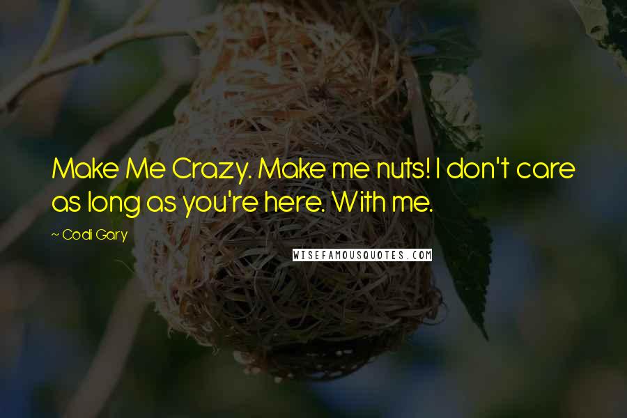 Codi Gary Quotes: Make Me Crazy. Make me nuts! I don't care as long as you're here. With me.