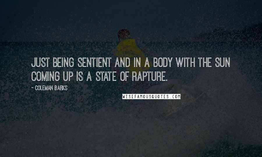 Coleman Barks Quotes: Just being sentient and in a body with the sun coming up is a state of rapture.