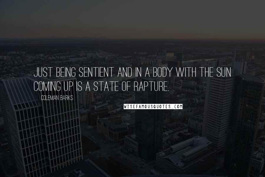 Coleman Barks Quotes: Just being sentient and in a body with the sun coming up is a state of rapture.