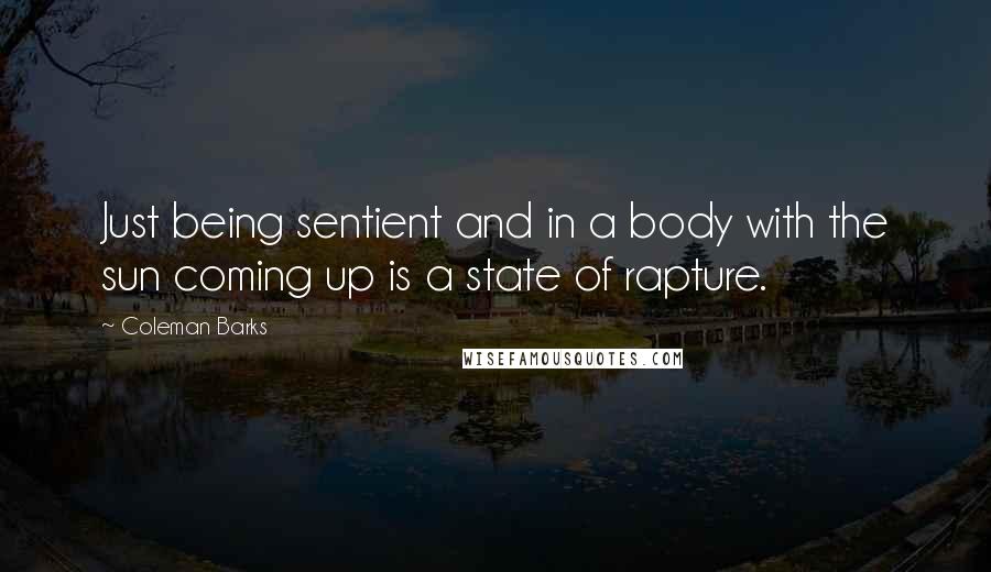 Coleman Barks Quotes: Just being sentient and in a body with the sun coming up is a state of rapture.