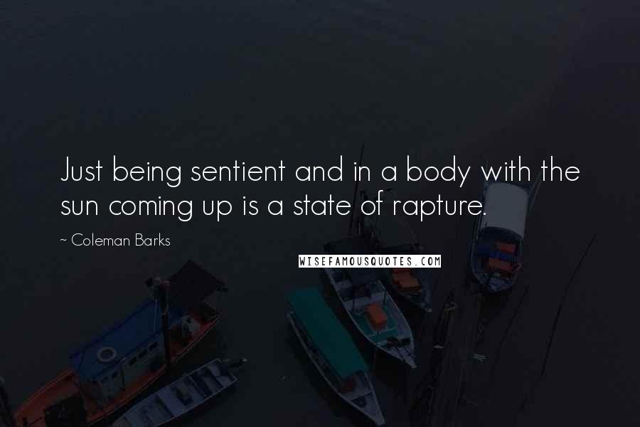 Coleman Barks Quotes: Just being sentient and in a body with the sun coming up is a state of rapture.