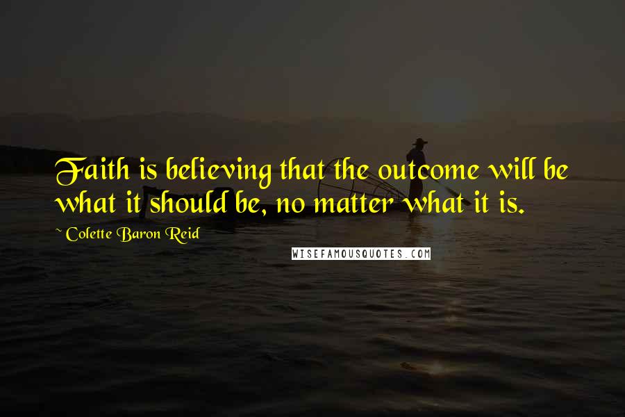 Colette Baron Reid Quotes: Faith is believing that the outcome will be what it should be, no matter what it is.