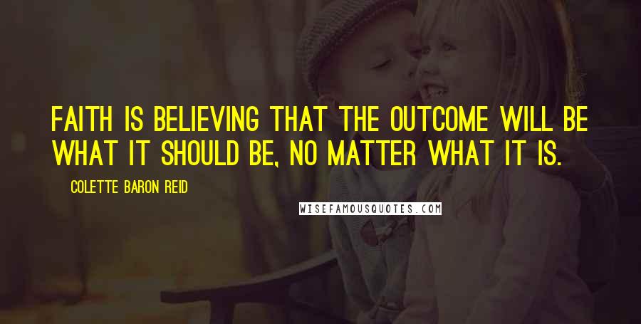 Colette Baron Reid Quotes: Faith is believing that the outcome will be what it should be, no matter what it is.